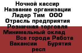 Ночной кассир › Название организации ­ Лидер Тим, ООО › Отрасль предприятия ­ Розничная торговля › Минимальный оклад ­ 25 000 - Все города Работа » Вакансии   . Бурятия респ.